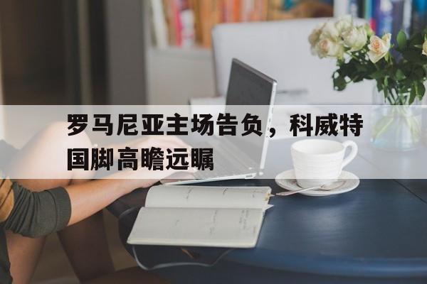 罗马尼亚主场告负,科威特国脚高瞻远瞩 罗马尼亚主场告负,科威特国脚高瞻远瞩